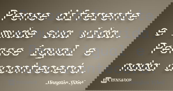 Pense diferente e mude sua vida. Pense igual e nada acontecerá.... Frase de Douglas Tybel.