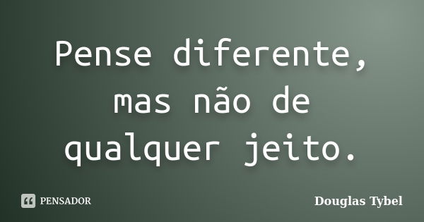 Pense diferente, mas não de qualquer jeito.... Frase de Douglas Tybel.