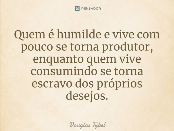 ⁠Quem é humilde e vive com pouco se torna produtor, enquanto quem vive consumindo se torna escravo dos próprios desejos.... Frase de Douglas Tybel.