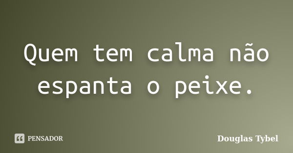 Quem tem calma não espanta o peixe.... Frase de Douglas Tybel.