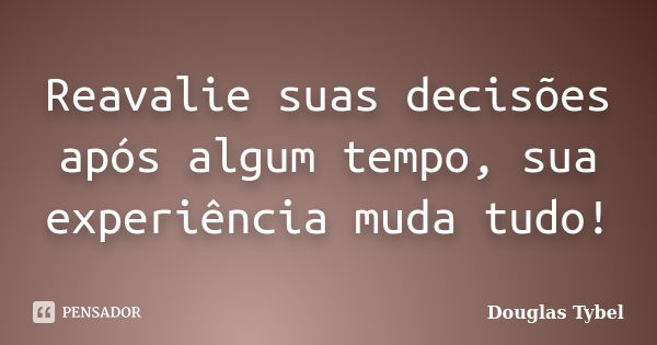 Reavalie suas decisões após algum tempo, sua experiência muda tudo!... Frase de Douglas Tybel.