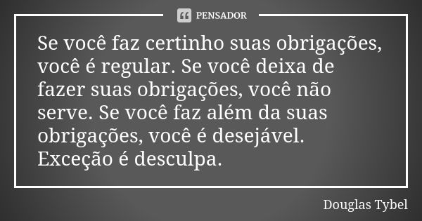 Se você faz certinho suas obrigações, você é regular. Se você deixa de fazer suas obrigações, você não serve. Se você faz além da suas obrigações, você é desejá... Frase de Douglas Tybel.