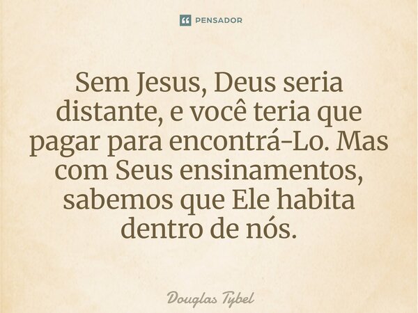 ⁠Sem Jesus, Deus seria distante, e você teria que pagar para encontrá-Lo. Mas com Seus ensinamentos, sabemos que Ele habita dentro de nós.... Frase de Douglas Tybel.