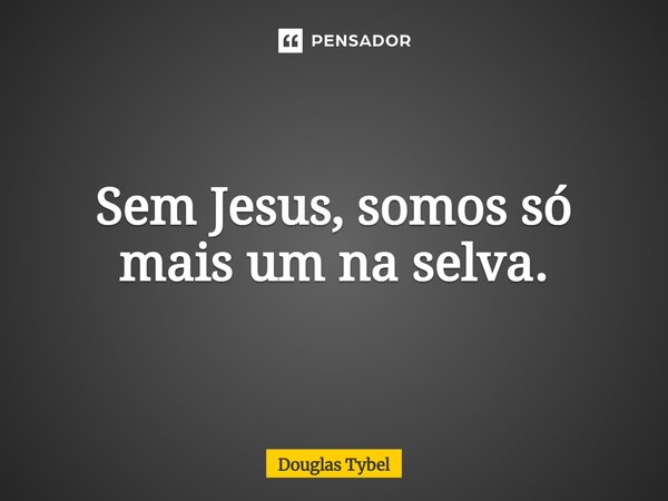 ⁠Sem Jesus, somos só mais um na selva.... Frase de Douglas Tybel.