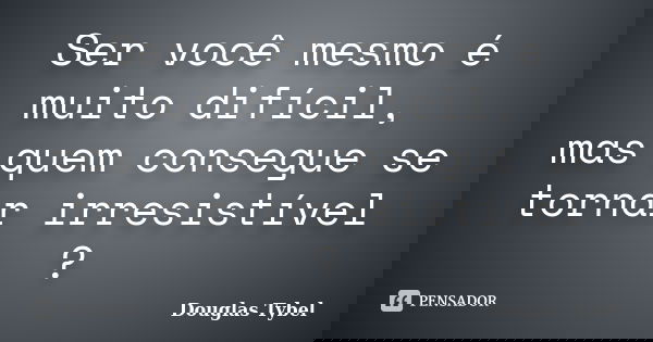 Ser você mesmo é muito difícil, mas quem consegue se tornar irresistível ?... Frase de Douglas Tybel.