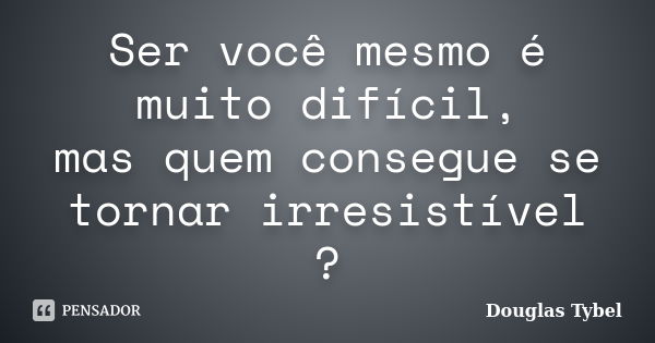 Ser você mesmo é muito difícil, mas quem consegue se tornar irresistível ?... Frase de Douglas Tybel.