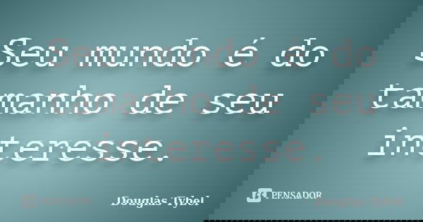 Seu mundo é do tamanho de seu interesse.... Frase de Douglas Tybel.