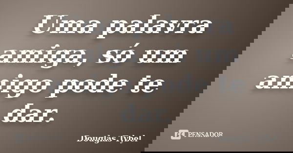 Uma palavra amiga, só um amigo pode te dar.... Frase de Douglas Tybel.