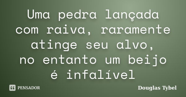 Uma pedra lançada com raiva, raramente atinge seu alvo, no entanto um beijo é infalível... Frase de Douglas Tybel.