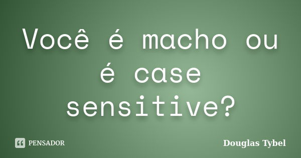 Você é macho ou é case sensitive?... Frase de Douglas Tybel.