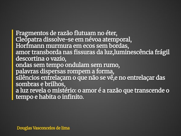 Fragmentos de razão flutuam no éter, Cleópatra dissolve-se em névoa atemporal, Horfmann murmura em ecos sem bordas, amor transborda nas fissuras da luz,luminesc... Frase de Douglas Vasconcelos de lima.