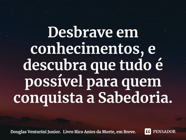 ⁠Desbrave em conhecimentos, e descubra que tudo é possível para quem conquista a Sabedoria.... Frase de Douglas Venturini Junior. Livro Rico Antes da Morte, em Breve..