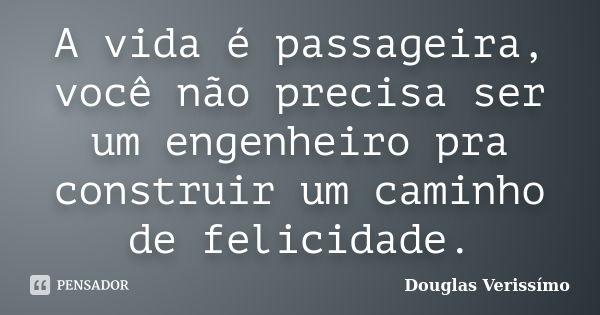 A vida é passageira, você não precisa ser um engenheiro pra construir um caminho de felicidade.... Frase de Douglas Verissímo.