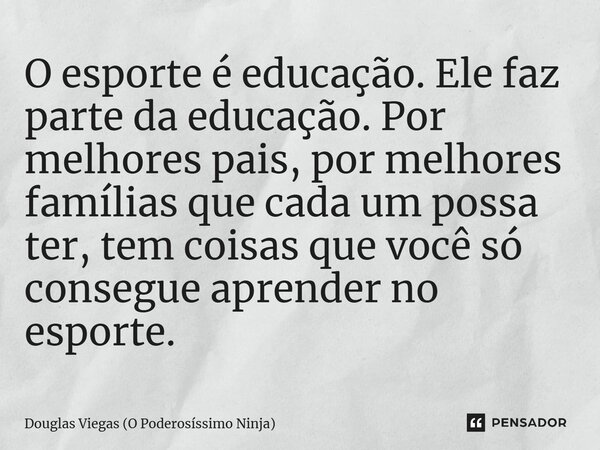 ⁠O esporte é educação. Ele faz parte da educação. Por melhores pais, por melhores famílias que cada um possa ter, tem coisas que você só consegue aprender no es... Frase de Douglas Viegas (O Poderosíssimo Ninja).