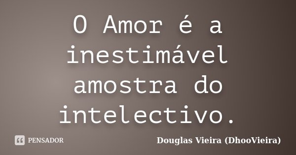 O Amor é a inestimável amostra do intelectivo.... Frase de Douglas Vieira (DhooVieira).