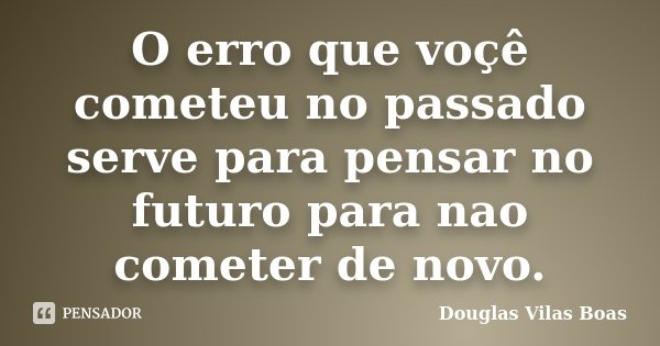 O erro que voçê cometeu no passado serve para pensar no futuro para nao cometer de novo.... Frase de Douglas Vilas Boas.