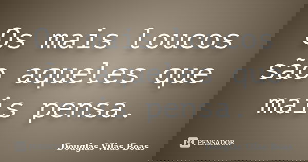 Os mais loucos são aqueles que mais pensa.... Frase de Douglas Vilas Boas.