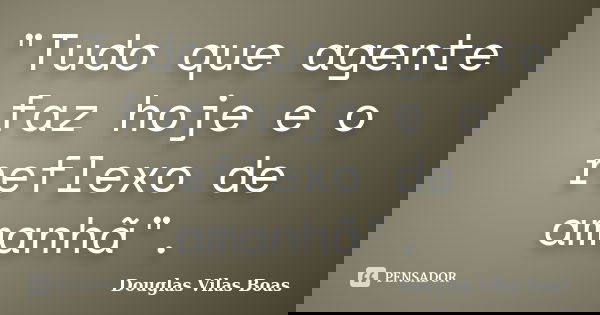 "Tudo que agente faz hoje e o reflexo de amanhã".... Frase de Douglas Vilas Boas.
