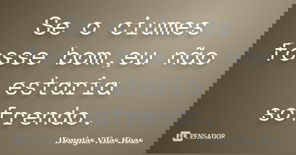 Se o ciumes fosse bom,eu não estaria sofrendo.... Frase de Douglas Vilas Boas.