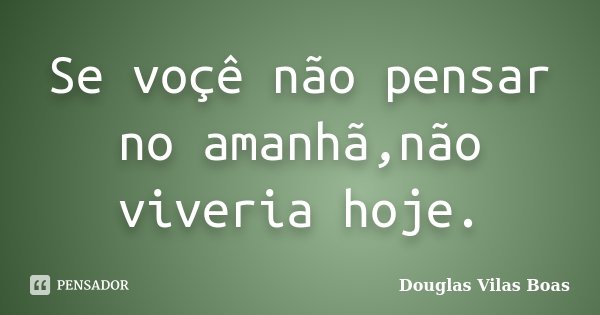 Se voçê não pensar no amanhã,não viveria hoje.... Frase de Douglas Vilas Boas.