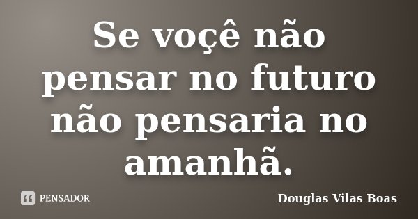 Se voçê não pensar no futuro não pensaria no amanhã.... Frase de Douglas Vilas Boas.