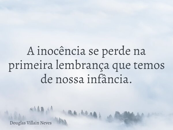 A inocência se perde na primeira lembrança que temos de nossa infância.... Frase de Douglas Villain Neves.