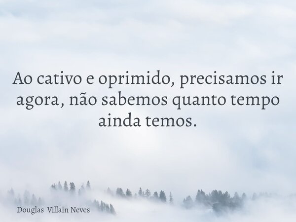 Ao cativo e oprimido, precisamos ir agora, não sabemos quanto tempo ainda temos.... Frase de Douglas Villain Neves.
