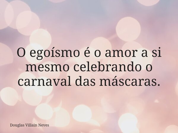 O egoísmo é o amor a si mesmo celebrando o carnaval das máscaras.... Frase de Douglas Villain Neves.