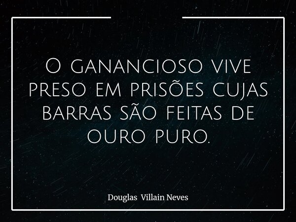 O ganancioso vive preso em prisões cujas barras são feitas de ouro puro.... Frase de Douglas Villain Neves.