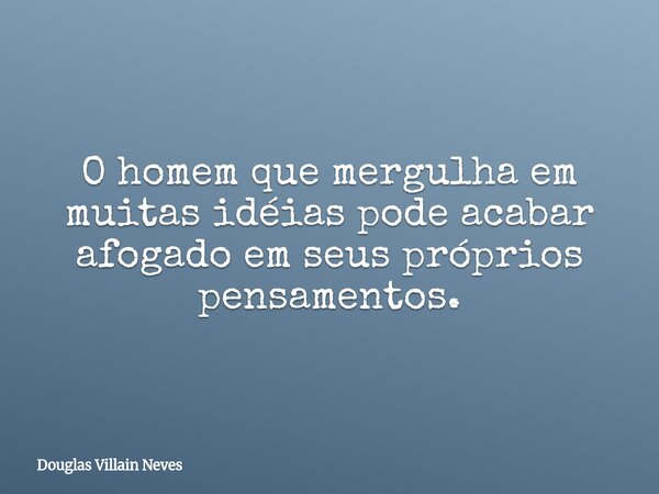 O homem que mergulha em muitas idéias pode acabar afogado em seus próprios pensamentos.... Frase de Douglas Villain Neves.