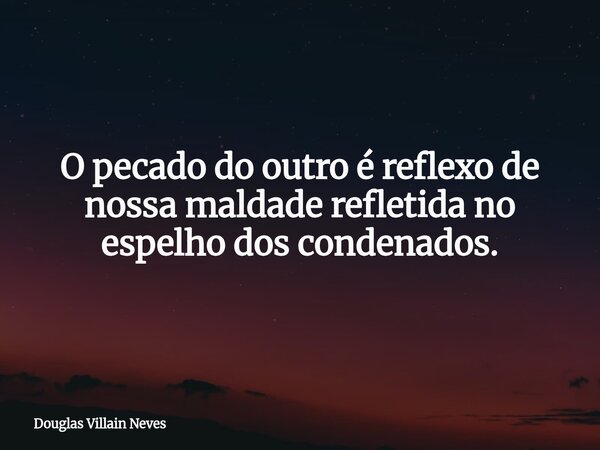 O pecado do outro é reflexo de nossa maldade refletida no espelho dos condenados.... Frase de Douglas Villain Neves.