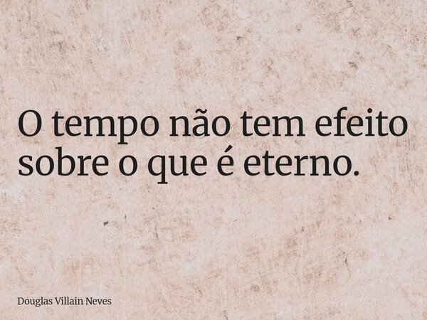 O tempo não tem efeito sobre o que é eterno.... Frase de Douglas Villain Neves.
