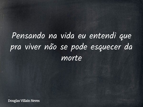Pensando na vida eu entendi que pra viver não se pode esquecer da morte... Frase de Douglas Villain Neves.