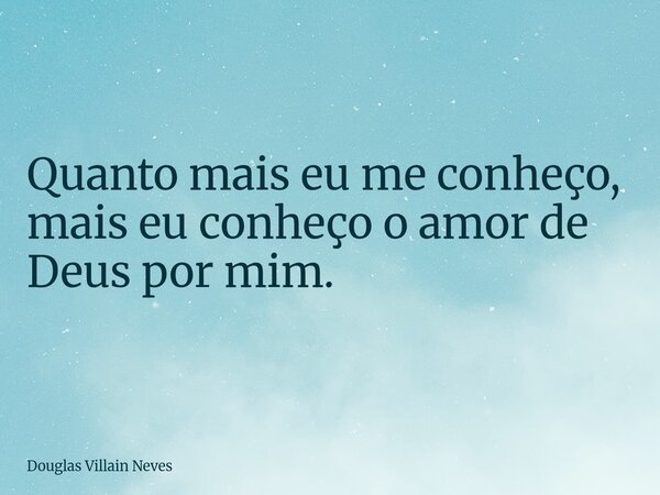 Quanto mais eu me conheço, mais eu conheço o amor de Deus por mim.... Frase de Douglas Villain Neves.
