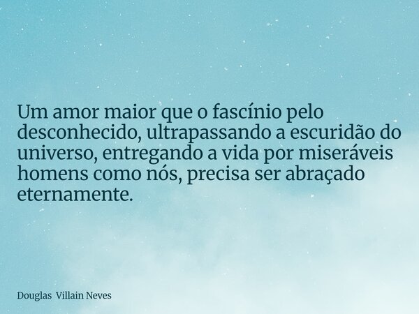 Um amor maior que o fascínio pelo desconhecido, ultrapassando a escuridão do universo, entregando a vida por miseráveis homens como nós, precisa ser abraçado et... Frase de Douglas Villain Neves.