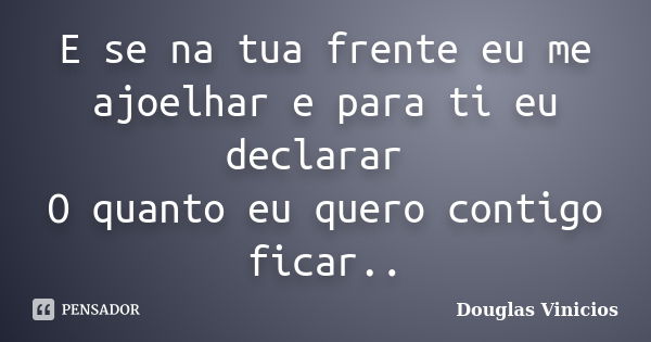 E se na tua frente eu me ajoelhar e para ti eu declarar O quanto eu quero contigo ficar..... Frase de Douglas Vinicios.