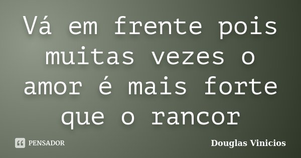 Vá em frente pois muitas vezes o amor é mais forte que o rancor... Frase de Douglas Vinicios.