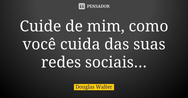 Cuide de mim, como você cuida das suas redes sociais...... Frase de Douglas Walter.