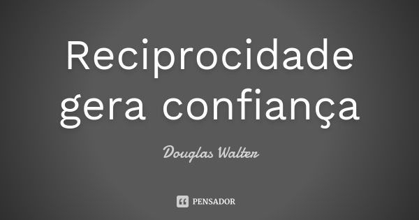 Reciprocidade gera confiança... Frase de Douglas Walter.