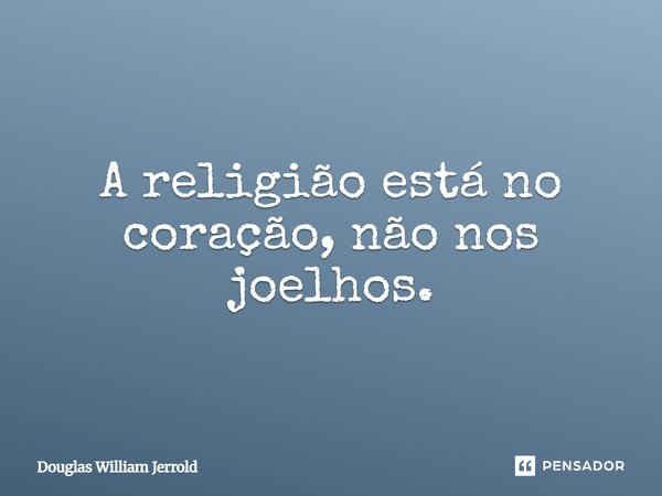 A religião está no coração, não nos joelhos.... Frase de Douglas William Jerrold.