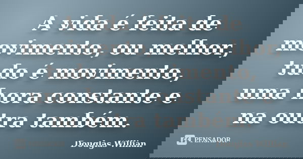 A vida é feita de movimento, ou melhor, tudo é movimento, uma hora constante e na outra também.... Frase de Douglas Willian.