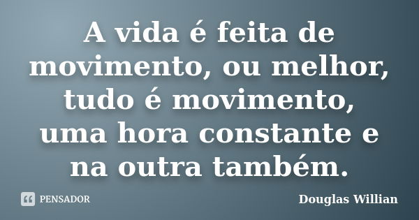 A vida é feita de movimento, ou melhor, tudo é movimento, uma hora constante e na outra também.... Frase de Douglas Willian.