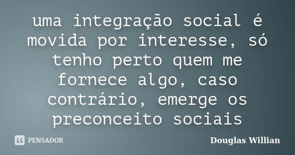 uma integração social é movida por interesse, só tenho perto quem me fornece algo, caso contrário, emerge os preconceito sociais... Frase de Douglas Willian.