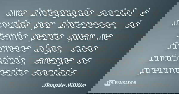 uma integração social é movida por interesse, só tenho perto quem me fornece algo, caso contrário, emerge os preconceito sociais... Frase de Douglas Willian.