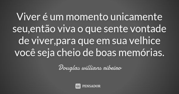 Viver é um momento unicamente seu,então viva o que sente vontade de viver,para que em sua velhice você seja cheio de boas memórias.... Frase de Douglas willians ribeiro.