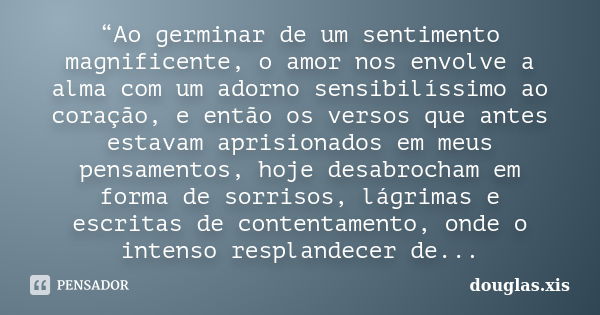 “Ao germinar de um sentimento magnificente, o amor nos envolve a alma com um adorno sensibilíssimo ao coração, e então os versos que antes estavam aprisionados ... Frase de douglas.xis.