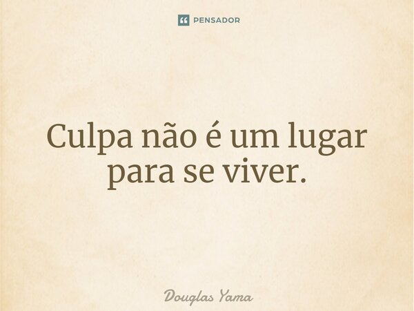 ⁠Culpa não é um lugar para se viver.... Frase de Douglas Yama.