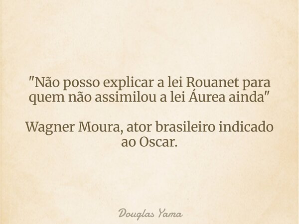 "Não posso explicar a lei Rouanet para quem não assimilou a lei Áurea ainda" Wagner Moura, ator brasileiro indicado ao Oscar.... Frase de Douglas Yama.