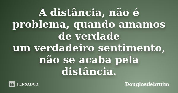 A distância, não é problema, quando amamos de verdade um verdadeiro sentimento, não se acaba pela distância.... Frase de Douglasdebruim.