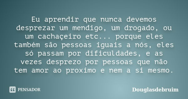 Eu aprendir que nunca devemos desprezar um mendigo, um drogado, ou um cachaçeiro etc... porque eles também são pessoas iguais a nós, eles só passam por dificuld... Frase de Douglasdebruim.